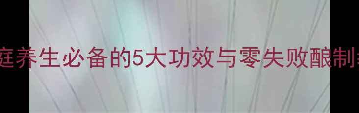 图片 沙棘酒自制指南：家庭养生必备的5大功效与零失败酿制教程（附详细步骤）1