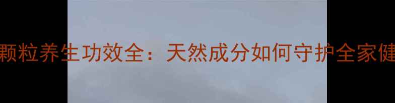图片 沙棘颗粒养生功效全：天然成分如何守护全家健康？