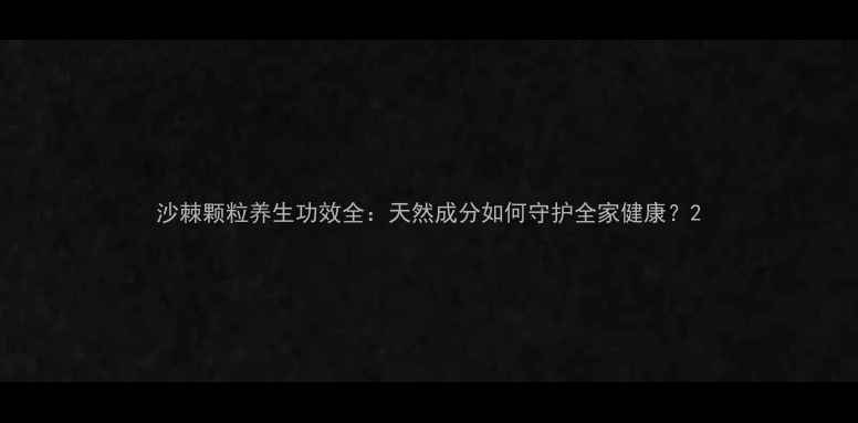图片 沙棘颗粒养生功效全：天然成分如何守护全家健康？2