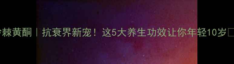 图片 沙棘黄酮｜抗衰界新宠！这5大养生功效让你年轻10岁✨1