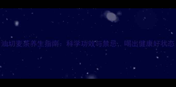 图片 油切麦茶养生指南：科学功效与禁忌，喝出健康好状态
