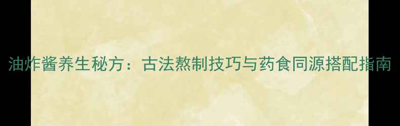 图片 油炸酱养生秘方：古法熬制技巧与药食同源搭配指南