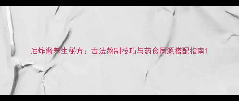 图片 油炸酱养生秘方：古法熬制技巧与药食同源搭配指南1