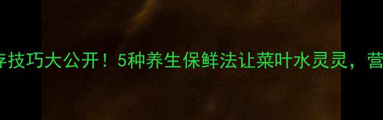 图片 油麦菜保存技巧大公开！5种养生保鲜法让菜叶水灵灵，营养不流失1