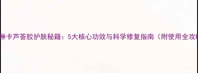 图片 法兰琳卡芦荟胶护肤秘籍：5大核心功效与科学修复指南（附使用全攻略）1
