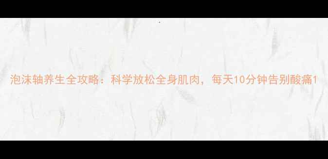 图片 泡沫轴养生全攻略：科学放松全身肌肉，每天10分钟告别酸痛1