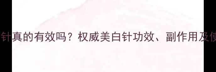 图片 注射美白针真的有效吗？权威美白针功效、副作用及使用指南1