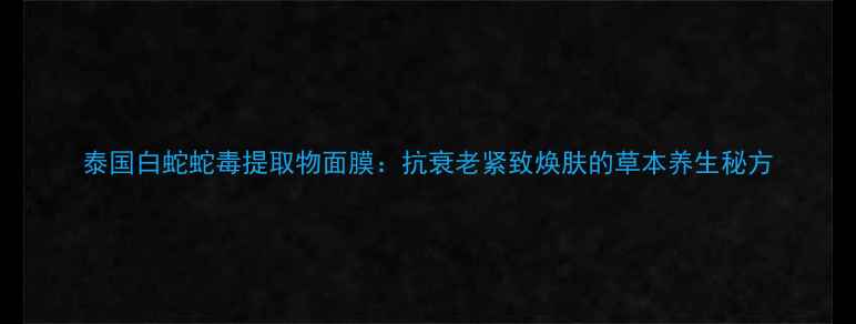 图片 泰国白蛇蛇毒提取物面膜：抗衰老紧致焕肤的草本养生秘方