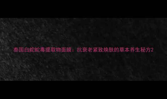 图片 泰国白蛇蛇毒提取物面膜：抗衰老紧致焕肤的草本养生秘方2