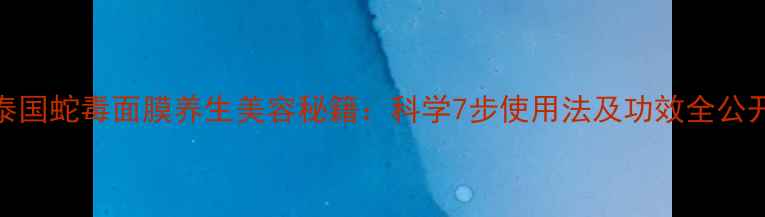 图片 泰国蛇毒面膜养生美容秘籍：科学7步使用法及功效全公开