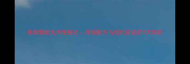 图片 泰国蜈蚣丸养生秘方：传统配方与现代验证的7大功效