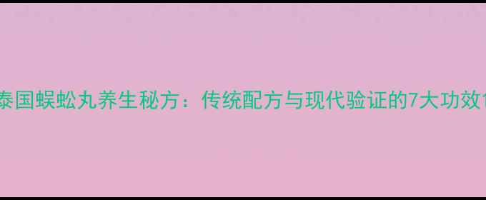 图片 泰国蜈蚣丸养生秘方：传统配方与现代验证的7大功效1