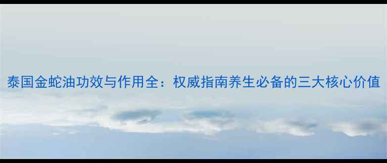 图片 泰国金蛇油功效与作用全：权威指南养生必备的三大核心价值