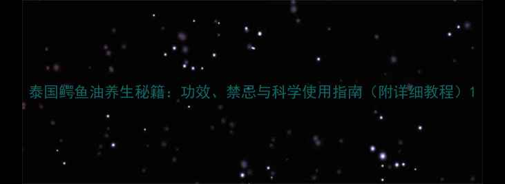 图片 泰国鳄鱼油养生秘籍：功效、禁忌与科学使用指南（附详细教程）1