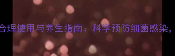 图片 泰能粉针的合理使用与养生指南：科学预防细菌感染，增强免疫力