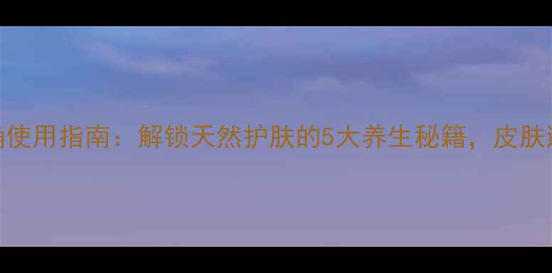 图片 洁颜油正确使用指南：解锁天然护肤的5大养生秘籍，皮肤透亮有光泽