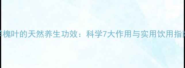 图片 洋槐叶的天然养生功效：科学7大作用与实用饮用指南