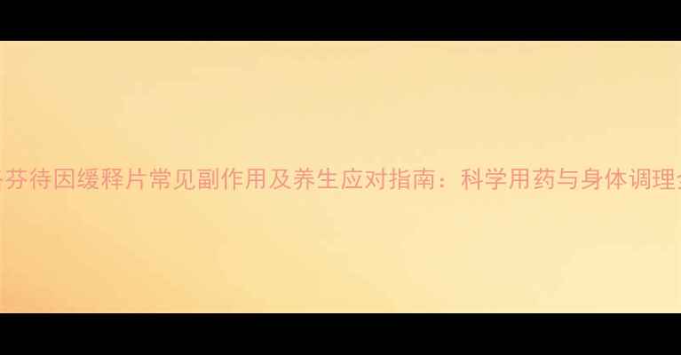 图片 洛芬待因缓释片常见副作用及养生应对指南：科学用药与身体调理全