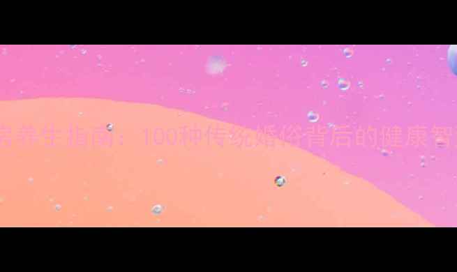 图片 洞房养生指南：100种传统婚俗背后的健康智慧1