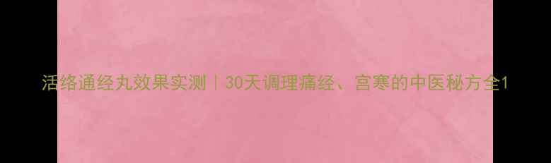 图片 活络通经丸效果实测｜30天调理痛经、宫寒的中医秘方全1