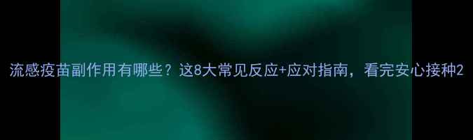 图片 流感疫苗副作用有哪些？这8大常见反应+应对指南，看完安心接种2