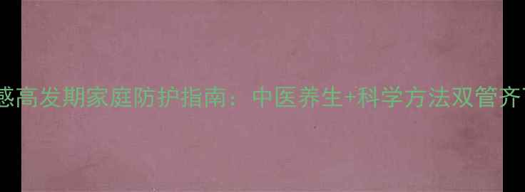 图片 流感高发期家庭防护指南：中医养生+科学方法双管齐下1