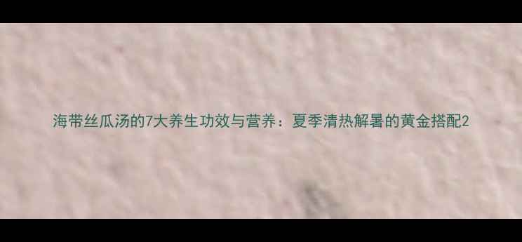 图片 海带丝瓜汤的7大养生功效与营养：夏季清热解暑的黄金搭配2
