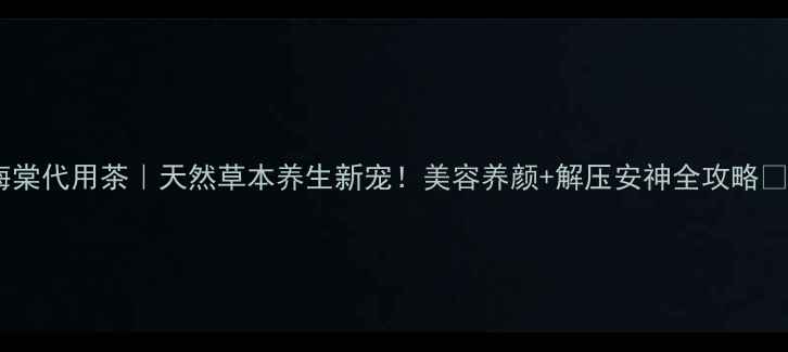 图片 海棠代用茶｜天然草本养生新宠！美容养颜+解压安神全攻略✨2