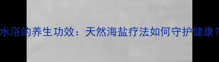 图片 海水浴的养生功效：天然海盐疗法如何守护健康？2