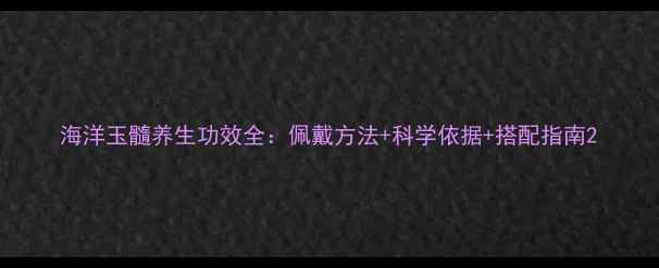 图片 海洋玉髓养生功效全：佩戴方法+科学依据+搭配指南2