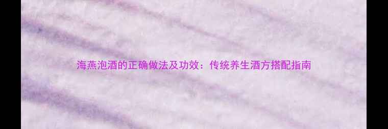 图片 海燕泡酒的正确做法及功效：传统养生酒方搭配指南