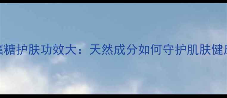 图片 海藻糖护肤功效大：天然成分如何守护肌肤健康？