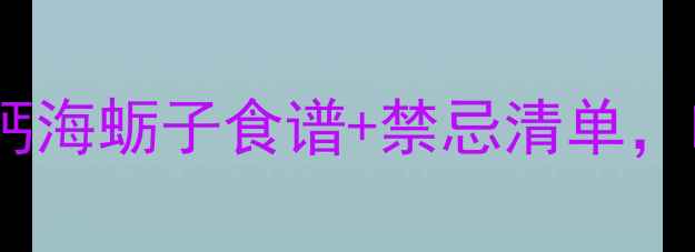 图片 海蛎子养生大公开｜高钙海蛎子食谱+禁忌清单，吃出强健骨骼和免疫力1
