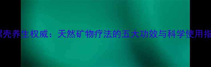 图片 海螺壳养生权威：天然矿物疗法的五大功效与科学使用指南2