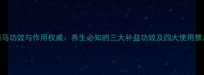 图片 海马功效与作用权威：养生必知的三大补益功效及四大使用禁忌