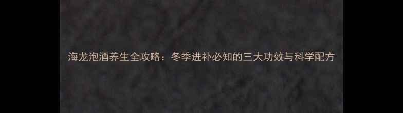 图片 海龙泡酒养生全攻略：冬季进补必知的三大功效与科学配方
