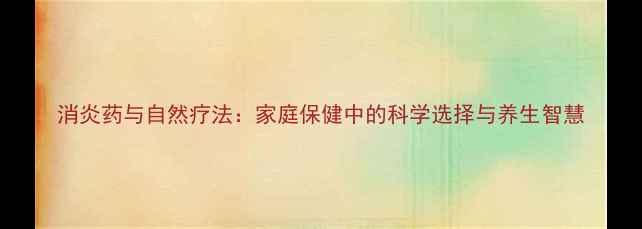 图片 消炎药与自然疗法：家庭保健中的科学选择与养生智慧