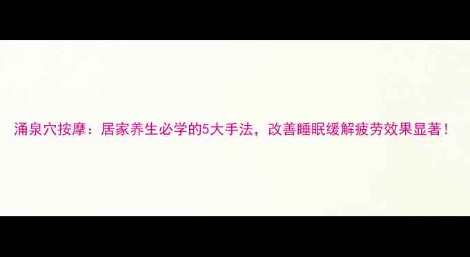 图片 涌泉穴按摩：居家养生必学的5大手法，改善睡眠缓解疲劳效果显著！