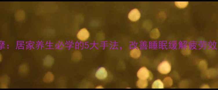 图片 涌泉穴按摩：居家养生必学的5大手法，改善睡眠缓解疲劳效果显著！2
