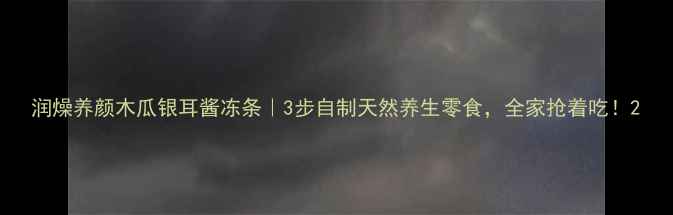 图片 润燥养颜木瓜银耳酱冻条｜3步自制天然养生零食，全家抢着吃！2