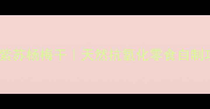 图片 润肺养颜紫苏杨梅干｜天然抗氧化零食自制攻略🌿✨2