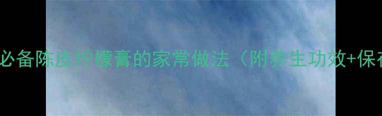 图片 润肺止咳必备陈皮柠檬膏的家常做法（附养生功效+保存技巧）1