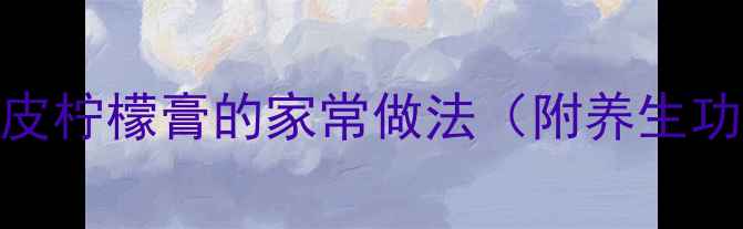 图片 润肺止咳必备陈皮柠檬膏的家常做法（附养生功效+保存技巧）2