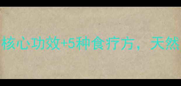 图片 淅贝养生大公开｜3大核心功效+5种食疗方，天然良药这样吃才有效！2