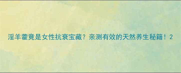图片 淫羊藿竟是女性抗衰宝藏？亲测有效的天然养生秘籍！2
