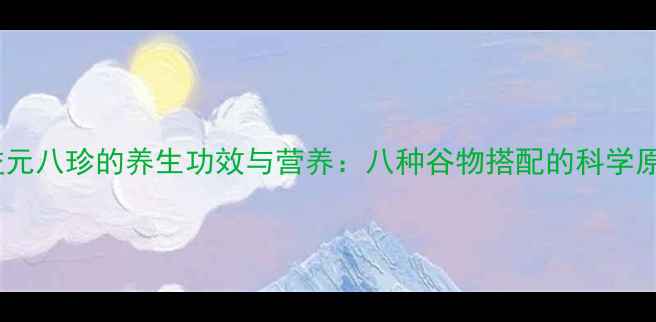 图片 深度五谷磨坊益元八珍的养生功效与营养：八种谷物搭配的科学原理与实际应用1