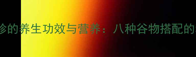 图片 深度五谷磨坊益元八珍的养生功效与营养：八种谷物搭配的科学原理与实际应用2