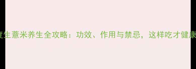 图片 深度生薏米养生全攻略：功效、作用与禁忌，这样吃才健康！2