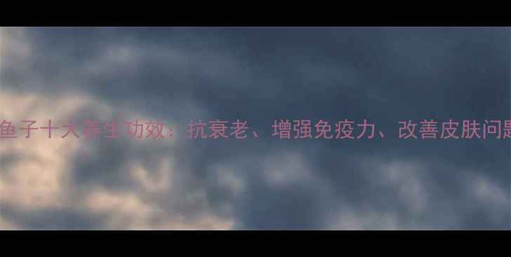 图片 深海鲟鱼子十大养生功效：抗衰老、增强免疫力、改善皮肤问题全！1