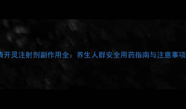 图片 清开灵注射剂副作用全：养生人群安全用药指南与注意事项2